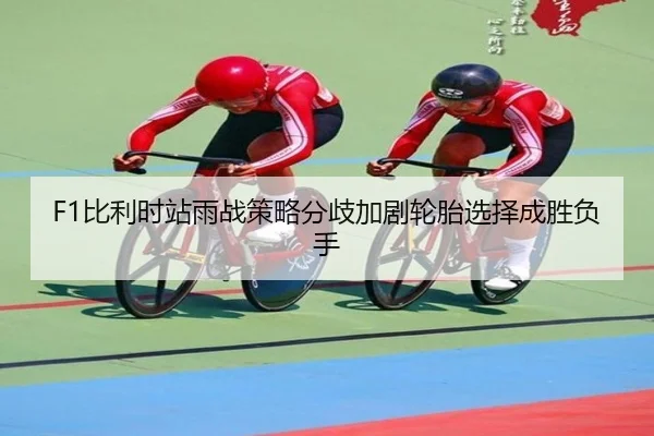 F1比利时站雨战策略分歧加剧轮胎选择成胜负手