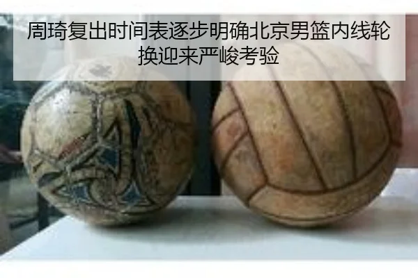 周琦复出时间表逐步明确北京男篮内线轮换迎来严峻考验